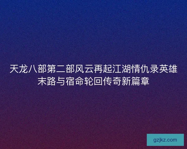 天龙八部第二部风云再起江湖情仇录英雄末路与宿命轮回传奇新篇章