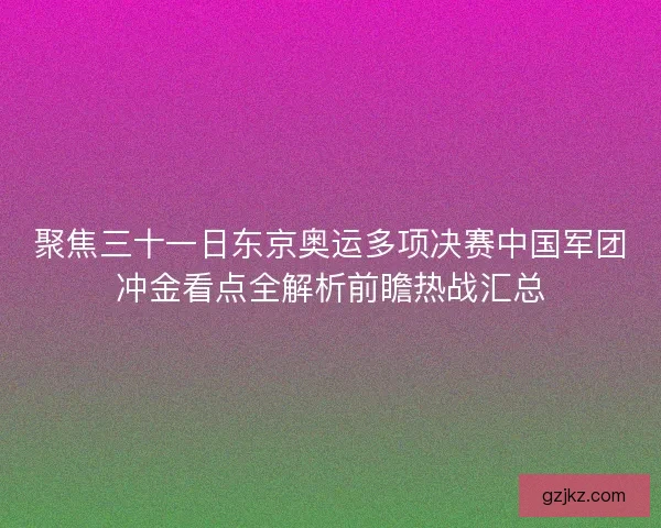 聚焦三十一日东京奥运多项决赛中国军团冲金看点全解析前瞻热战汇总
