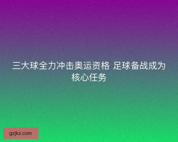 三大球全力冲击奥运资格 足球备战成为核心任务
