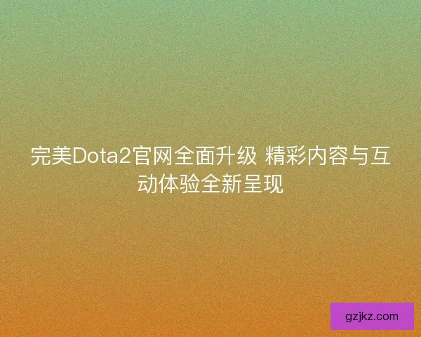 完美Dota2官网全面升级 精彩内容与互动体验全新呈现