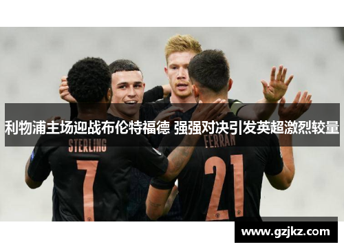 利物浦主场迎战布伦特福德 强强对决引发英超激烈较量