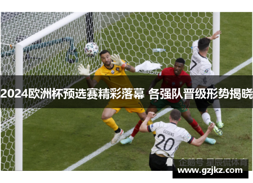 2024欧洲杯预选赛精彩落幕 各强队晋级形势揭晓