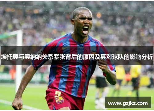 埃托奥与奥纳纳关系紧张背后的原因及其对球队的影响分析