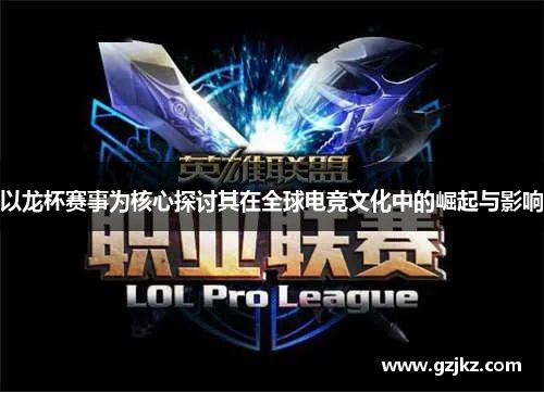 以龙杯赛事为核心探讨其在全球电竞文化中的崛起与影响