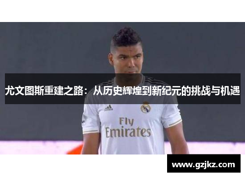 尤文图斯重建之路：从历史辉煌到新纪元的挑战与机遇