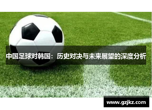 中国足球对韩国：历史对决与未来展望的深度分析