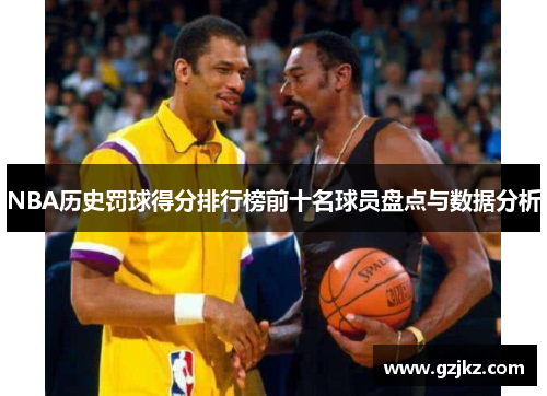 NBA历史罚球得分排行榜前十名球员盘点与数据分析