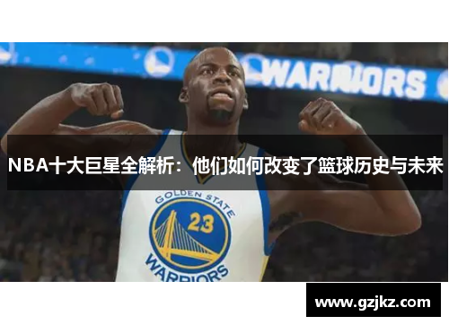 NBA十大巨星全解析：他们如何改变了篮球历史与未来
