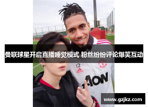 曼联球星开启直播睡觉模式 粉丝纷纷评论爆笑互动