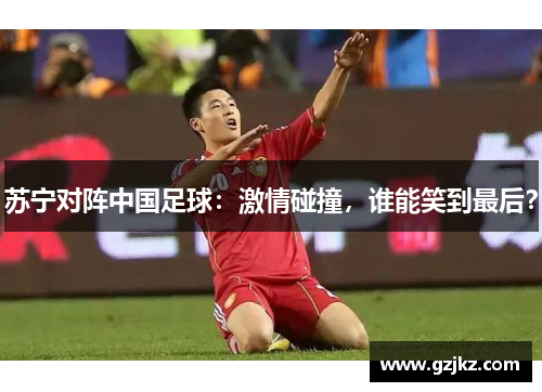 苏宁对阵中国足球：激情碰撞，谁能笑到最后？