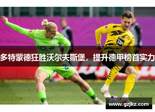 多特蒙德狂胜沃尔夫斯堡，提升德甲榜首实力