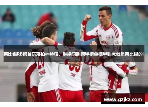 莱比锡RB榜首斩落柏林赫塔，继续领跑德甲榜单德甲到底就是莱比锡的！