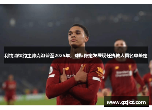 利物浦续约主帅克洛普至2025年，球队稳定发展现任执教人员名单敲定