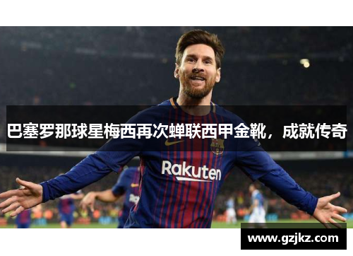 巴塞罗那球星梅西再次蝉联西甲金靴，成就传奇
