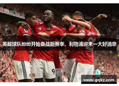 英超球队纷纷开始备战新赛季，利物浦迎来一大好消息