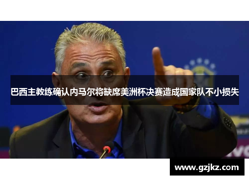 巴西主教练确认内马尔将缺席美洲杯决赛造成国家队不小损失