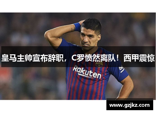 皇马主帅宣布辞职，C罗愤然离队！西甲震惊