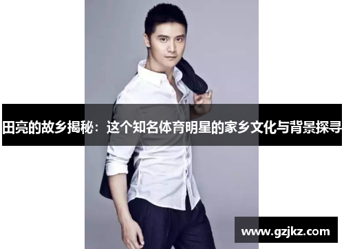 田亮的故乡揭秘：这个知名体育明星的家乡文化与背景探寻