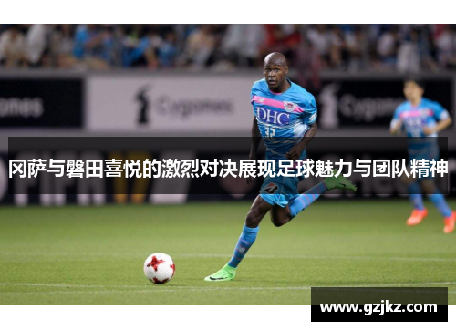冈萨与磐田喜悦的激烈对决展现足球魅力与团队精神
