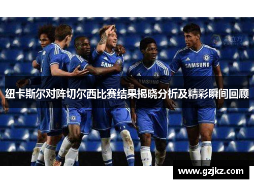 纽卡斯尔对阵切尔西比赛结果揭晓分析及精彩瞬间回顾