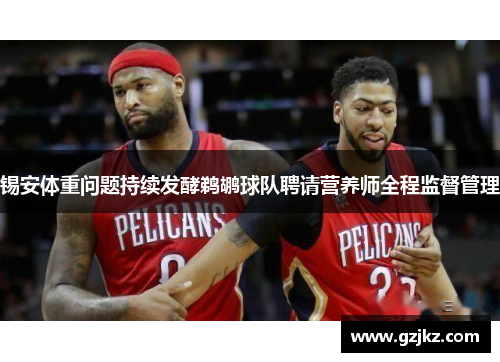 锡安体重问题持续发酵鹈鹕球队聘请营养师全程监督管理