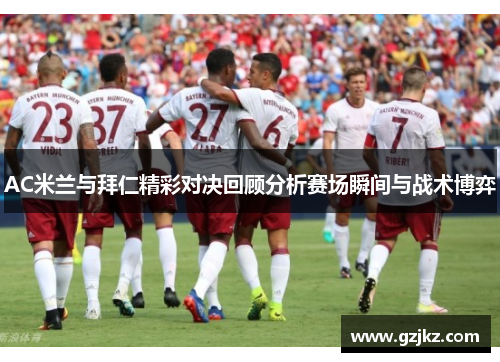 AC米兰与拜仁精彩对决回顾分析赛场瞬间与战术博弈