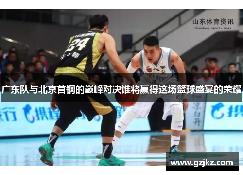 广东队与北京首钢的巅峰对决谁将赢得这场篮球盛宴的荣耀