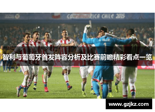 智利与葡萄牙首发阵容分析及比赛前瞻精彩看点一览