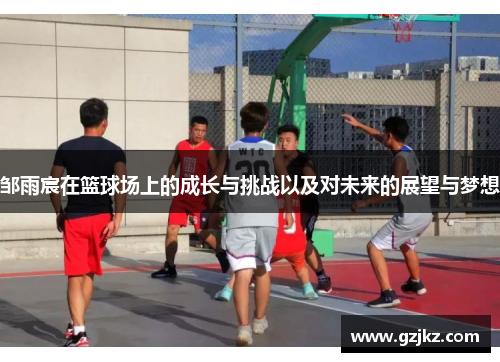 邹雨宸在篮球场上的成长与挑战以及对未来的展望与梦想