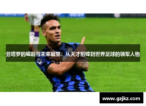 劳塔罗的崛起与未来展望：从天才前锋到世界足球的领军人物