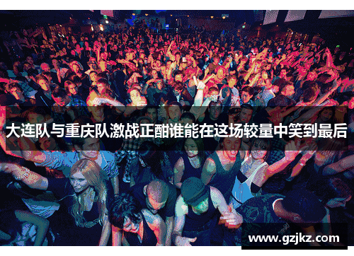 大连队与重庆队激战正酣谁能在这场较量中笑到最后